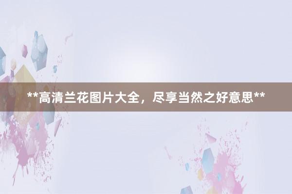 **高清兰花图片大全，尽享当然之好意思**